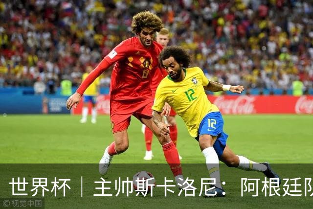 世界杯｜主帅斯卡洛尼：阿根廷队不自大也不自卑